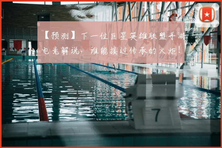 【预测】下一位巨星英雄联盟手游电竞解说,谁能接过传承的火炬!_20260530144112