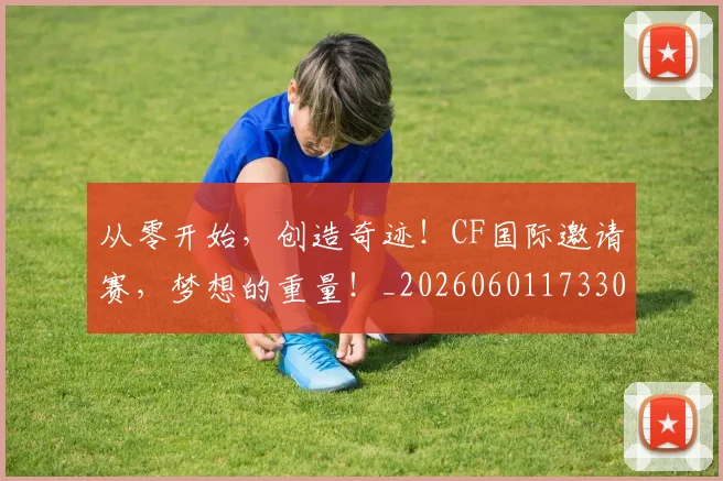 从零开始,创造奇迹!CF国际邀请赛,梦想的重量!_20260601173304