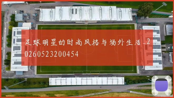 足球明星的时尚风格与场外生活_20260523200454