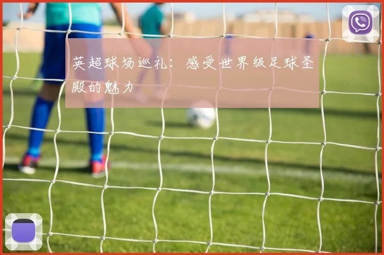 英超球场巡礼:感受世界级足球圣殿的魅力