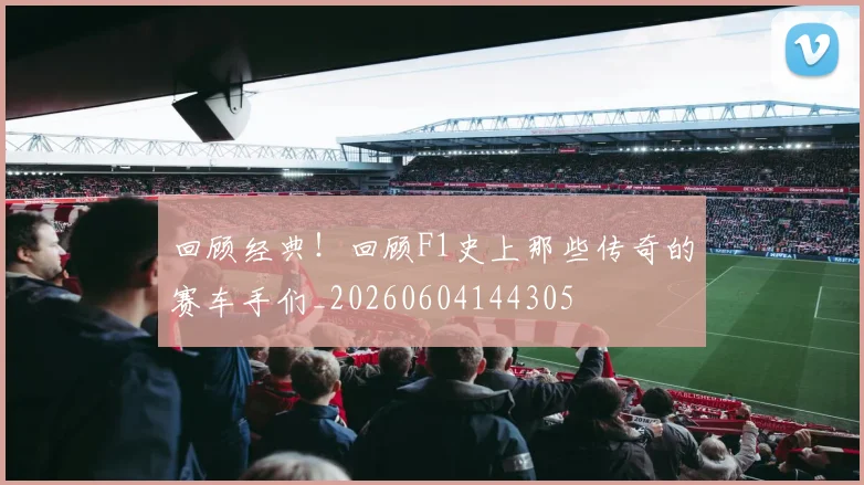 回顾经典!回顾F1史上那些传奇的赛车手们_20260604144305