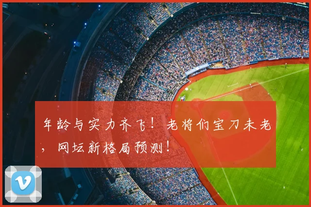 年龄与实力齐飞！老将们宝刀未老，网坛新格局预测！