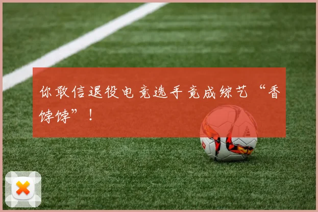 你敢信退役电竞选手竟成综艺“香饽饽”!