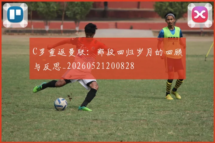 C罗重返曼联：那段回归岁月的回顾与反思_20260521200828
