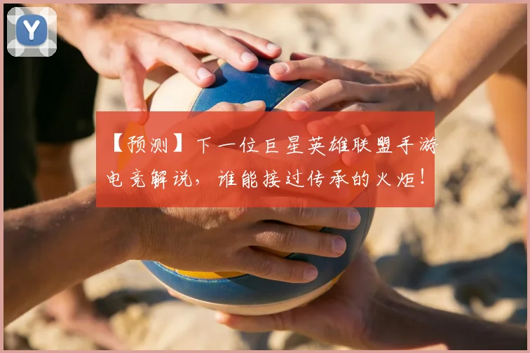 【预测】下一位巨星英雄联盟手游电竞解说,谁能接过传承的火炬!