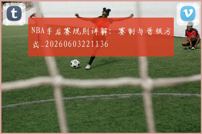 NBA季后赛规则详解：赛制与晋级方式_20260603221136