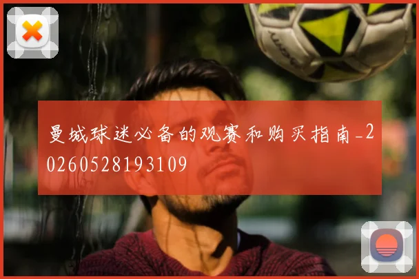 曼城球迷必备的观赛和购买指南_20260528193109