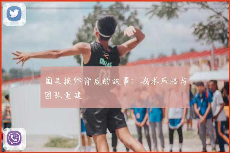 国足换帅背后的故事:战术风格与团队重建