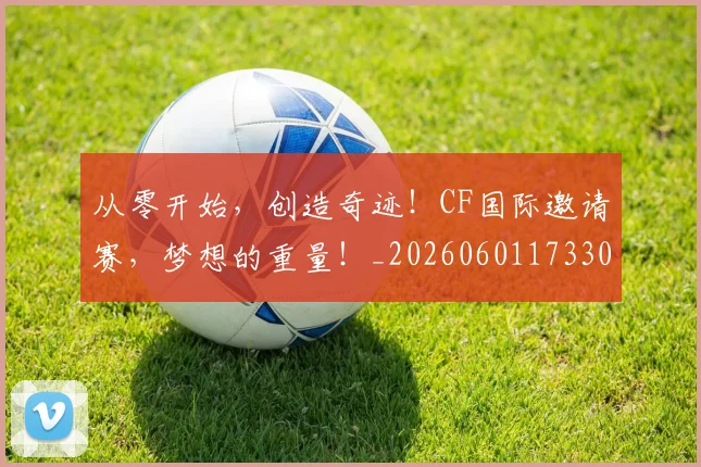 从零开始，创造奇迹！CF国际邀请赛，梦想的重量！_20260601173304_20260704164944