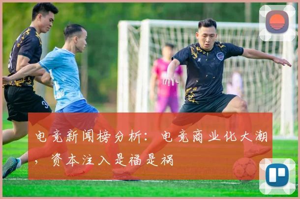 电竞新闻榜分析:电竞商业化大潮,资本注入是福是祸
