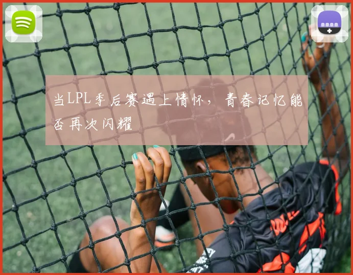 当LPL季后赛遇上情怀，青春记忆能否再次闪耀