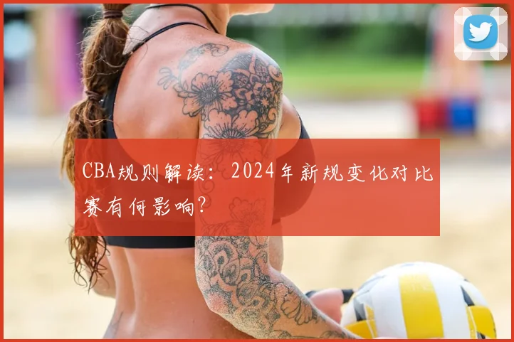 CBA规则解读：2024年新规变化对比赛有何影响？