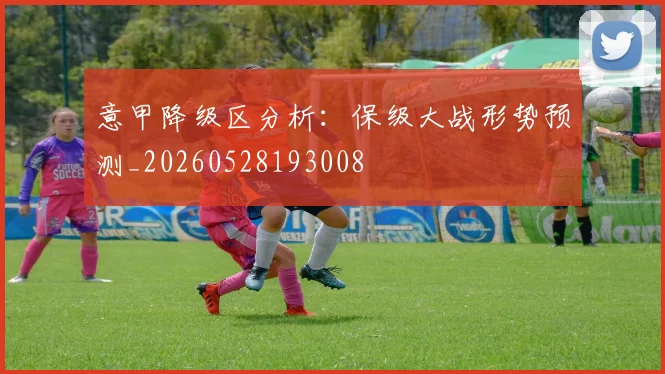 意甲降级区分析：保级大战形势预测_20260528193008