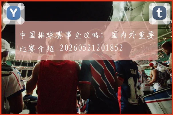 中国排球赛事全攻略:国内外重要比赛介绍_20260521201852