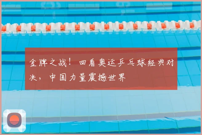 金牌之战！回看奥运乒乓球经典对决，中国力量震撼世界