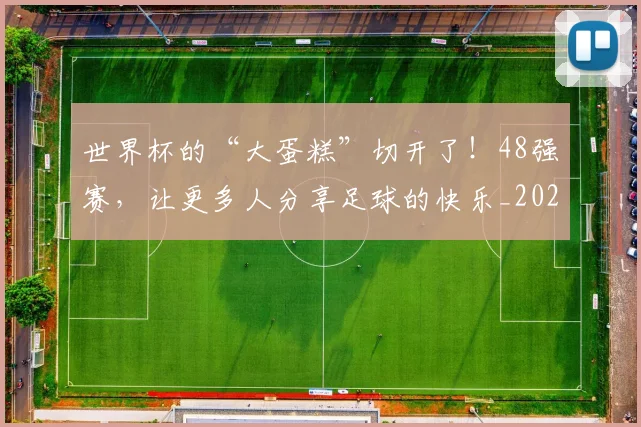 世界杯的“大蛋糕”切开了!48强赛,让更多人分享足球的快乐_20260703203807