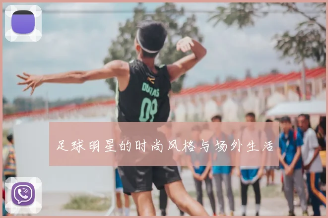 足球明星的时尚风格与场外生活