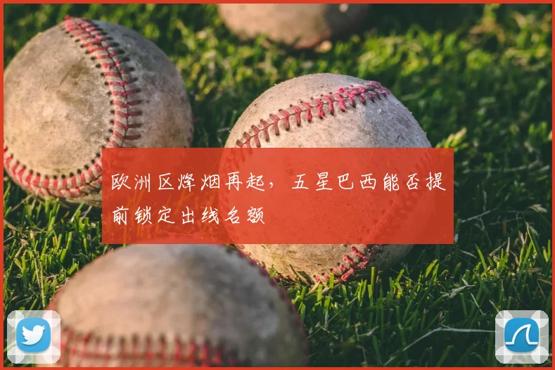 欧洲区烽烟再起，五星巴西能否提前锁定出线名额