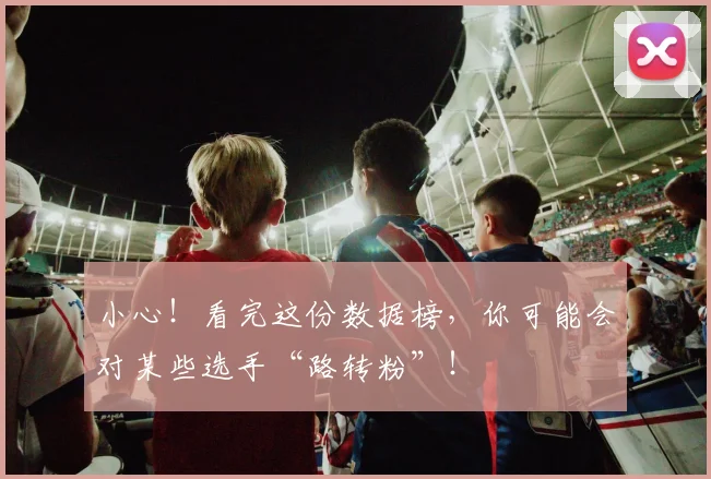 小心！看完这份数据榜，你可能会对某些选手“路转粉”！