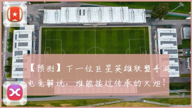 【预测】下一位巨星英雄联盟手游电竞解说,谁能接过传承的火炬!