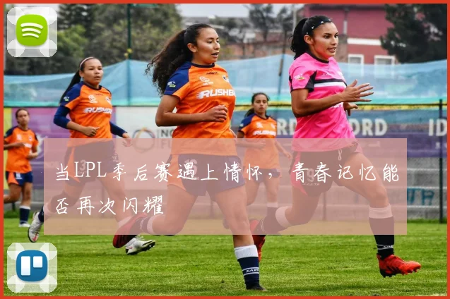 当LPL季后赛遇上情怀，青春记忆能否再次闪耀