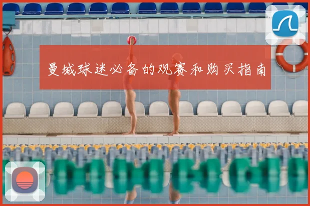 曼城球迷必备的观赛和购买指南