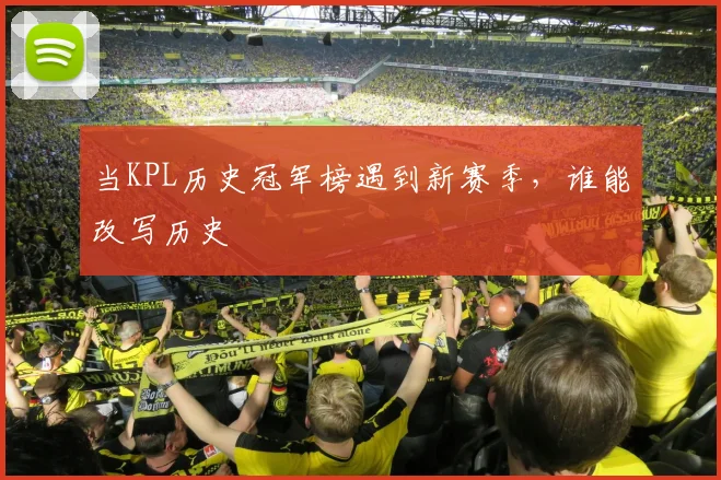 当KPL历史冠军榜遇到新赛季，谁能改写历史