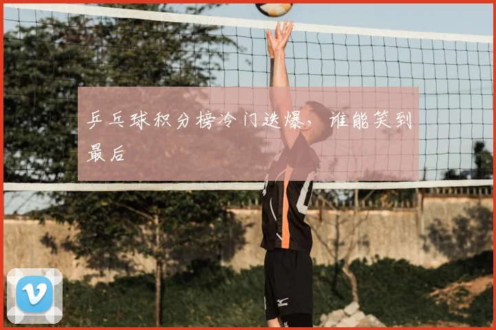 乒乓球积分榜冷门迭爆,谁能笑到最后