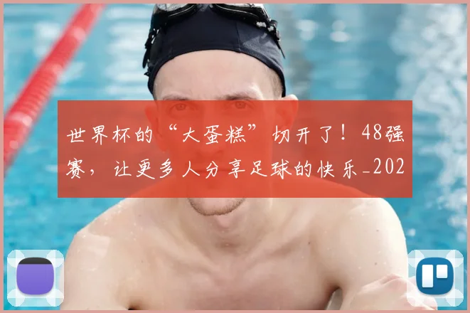 世界杯的“大蛋糕”切开了!48强赛,让更多人分享足球的快乐_20260703203807