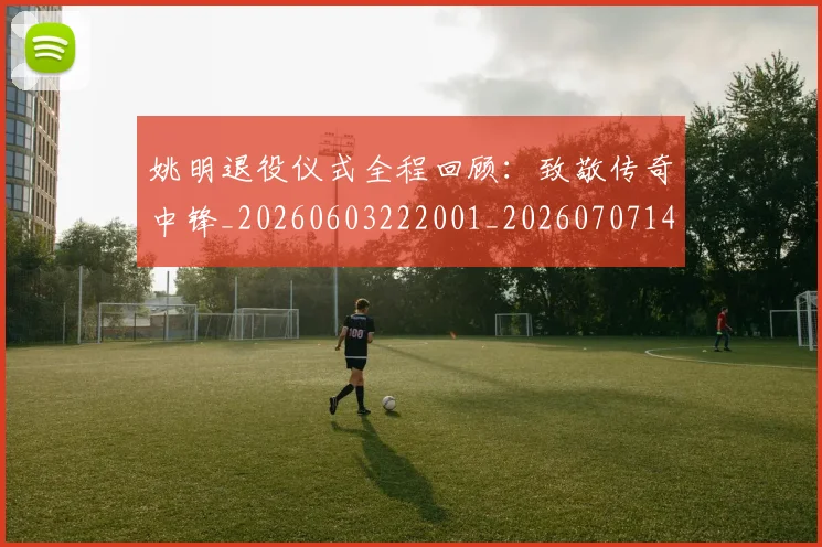 姚明退役仪式全程回顾:致敬传奇中锋_20260603222001_20260707143553