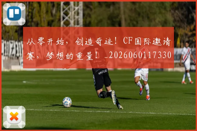 从零开始，创造奇迹！CF国际邀请赛，梦想的重量！_20260601173304