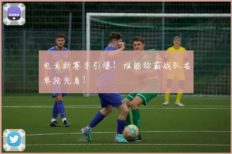 电竞新赛季引爆!谁能称霸战队名单抢先看!