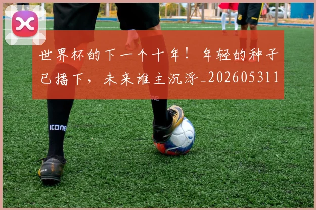 世界杯的下一个十年!年轻的种子已播下,未来谁主沉浮_20260531151441
