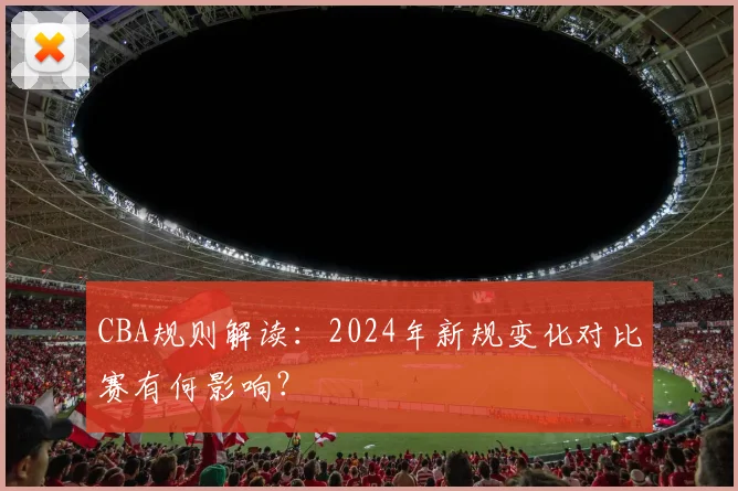 CBA规则解读：2024年新规变化对比赛有何影响？